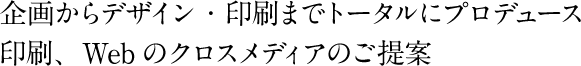 企画からデザイン・印刷までトータルにプロデュース 印刷、Webのクロスメディアのご提案